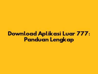 Download Aplikasi Luar 777: Panduan Lengkap