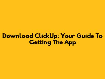 Download ClickUp: Your Guide To Getting The App