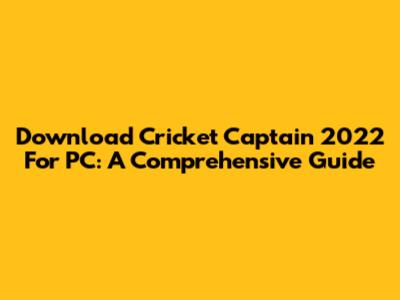 Download Cricket Captain 2022 For PC: A Comprehensive Guide