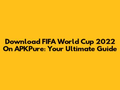 Download FIFA World Cup 2022 On APKPure: Your Ultimate Guide