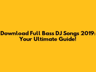 Download Full Bass DJ Songs 2019: Your Ultimate Guide!