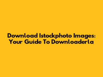 Download Istockphoto Images: Your Guide To Downloaderla