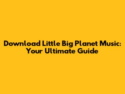 Download Little Big Planet Music: Your Ultimate Guide
