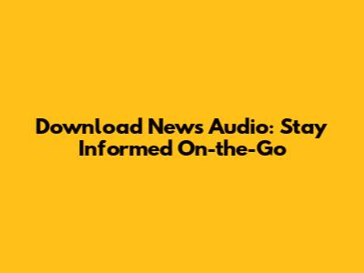 Download News Audio: Stay Informed On-the-Go