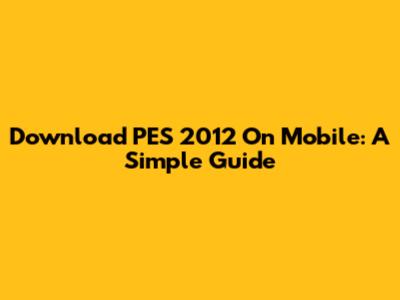 Download PES 2012 On Mobile: A Simple Guide