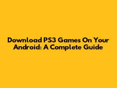 Download PS3 Games On Your Android: A Complete Guide