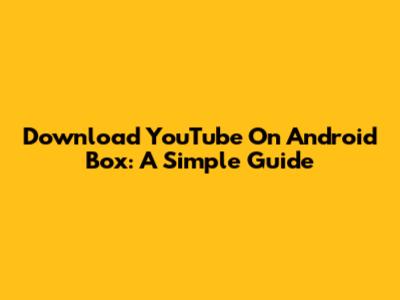Download YouTube On Android Box: A Simple Guide