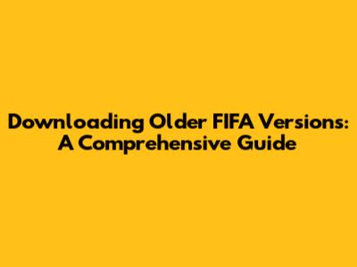 Downloading Older FIFA Versions: A Comprehensive Guide