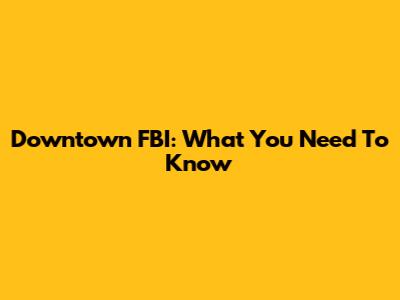 Downtown FBI: What You Need To Know