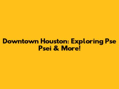 Downtown Houston: Exploring Pse Psei & More!