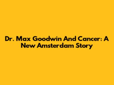 Dr. Max Goodwin And Cancer: A New Amsterdam Story