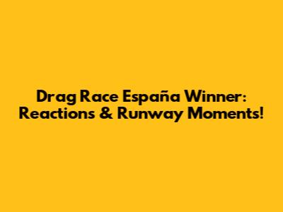 Drag Race España Winner: Reactions & Runway Moments!