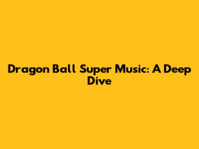 Dragon Ball Super Music: A Deep Dive