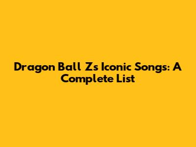 Dragon Ball Z's Iconic Songs: A Complete List