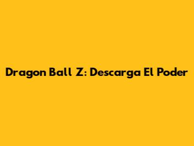 Dragon Ball Z: Descarga El Poder