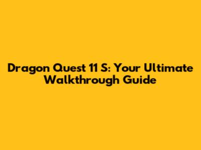 Dragon Quest 11 S: Your Ultimate Walkthrough Guide