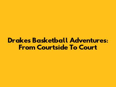 Drake's Basketball Adventures: From Courtside To Court