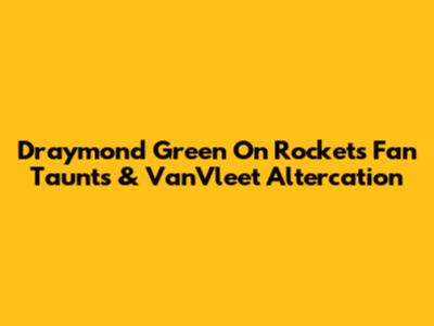 Draymond Green On Rockets Fan Taunts & VanVleet Altercation