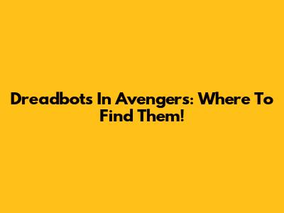 Dreadbots In Avengers: Where To Find Them!