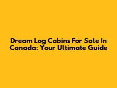 Dream Log Cabins For Sale In Canada: Your Ultimate Guide