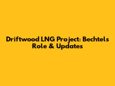 Driftwood LNG Project: Bechtel's Role & Updates