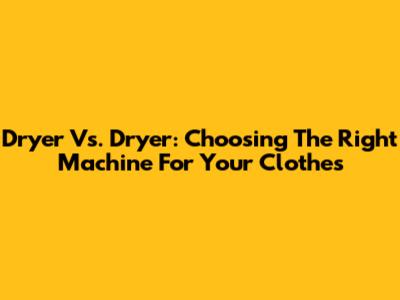 Dryer Vs. Dryer: Choosing The Right Machine For Your Clothes