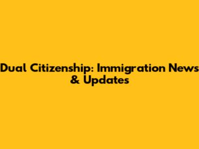 Dual Citizenship: Immigration News & Updates
