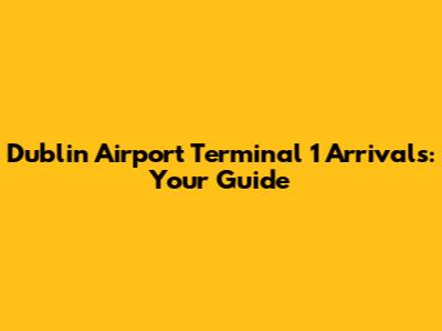 Dublin Airport Terminal 1 Arrivals: Your Guide