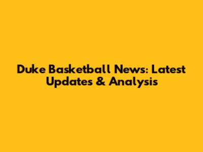 Duke Basketball News: Latest Updates & Analysis