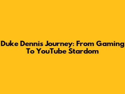 Duke Dennis' Journey: From Gaming To YouTube Stardom
