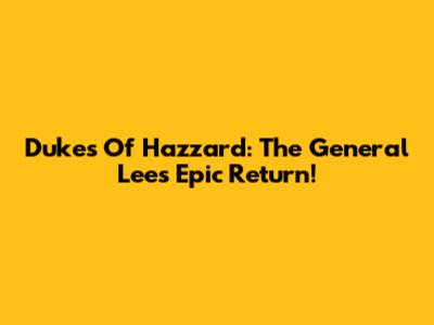 Dukes Of Hazzard: The General Lee's Epic Return!