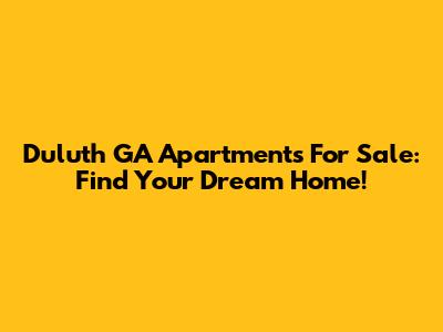 Duluth GA Apartments For Sale: Find Your Dream Home!