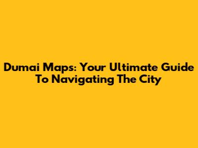 Dumai Maps: Your Ultimate Guide To Navigating The City