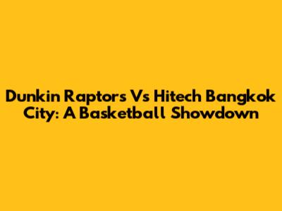 Dunkin Raptors Vs Hitech Bangkok City: A Basketball Showdown