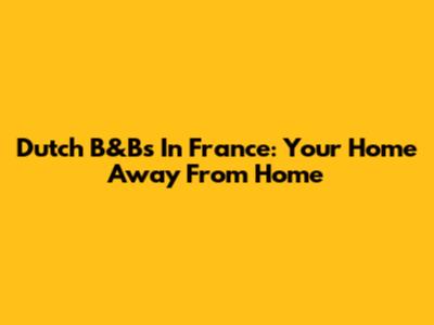 Dutch B&Bs In France: Your Home Away From Home