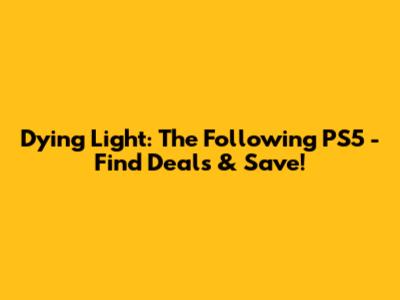 Dying Light: The Following PS5 - Find Deals & Save!