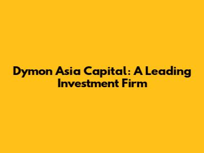 Dymon Asia Capital: A Leading Investment Firm