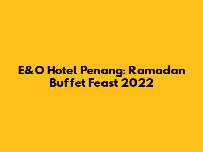 E&O Hotel Penang: Ramadan Buffet Feast 2022