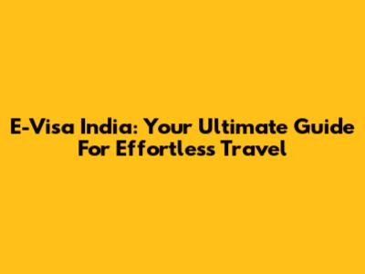 E-Visa India: Your Ultimate Guide For Effortless Travel