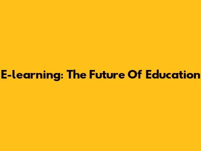E-learning: The Future Of Education