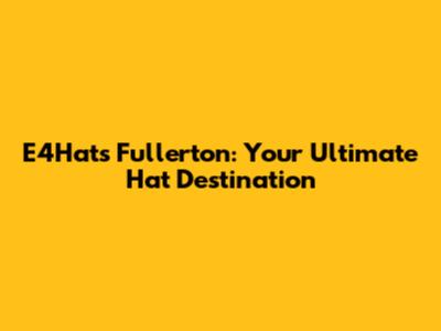 E4Hats Fullerton: Your Ultimate Hat Destination