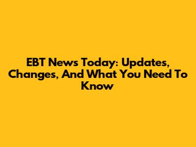 EBT News Today: Updates, Changes, And What You Need To Know