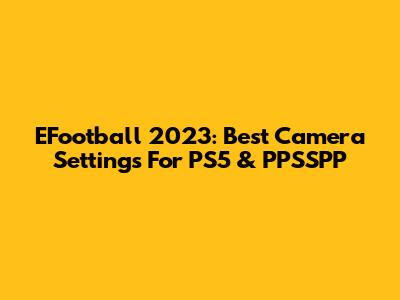 EFootball 2023: Best Camera Settings For PS5 & PPSSPP