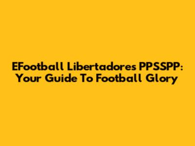 EFootball Libertadores PPSSPP: Your Guide To Football Glory
