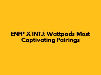 ENFP X INTJ: Wattpad's Most Captivating Pairings