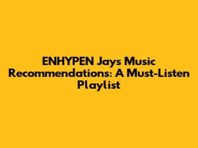 ENHYPEN Jay's Music Recommendations: A Must-Listen Playlist