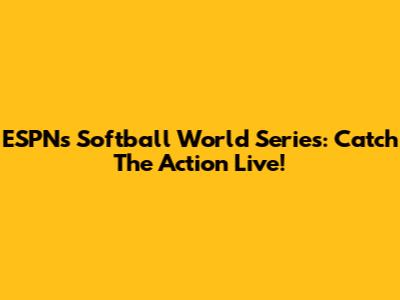 ESPN's Softball World Series: Catch The Action Live!