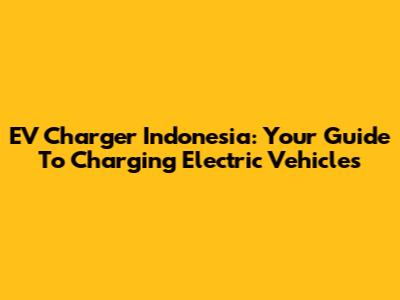 EV Charger Indonesia: Your Guide To Charging Electric Vehicles