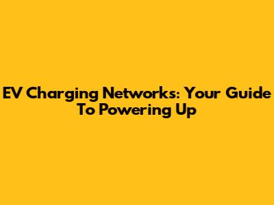 EV Charging Networks: Your Guide To Powering Up
