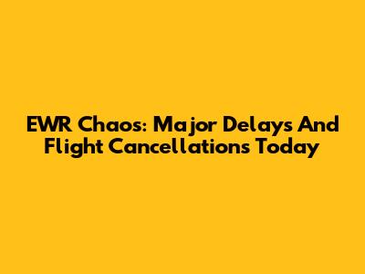 EWR Chaos: Major Delays And Flight Cancellations Today